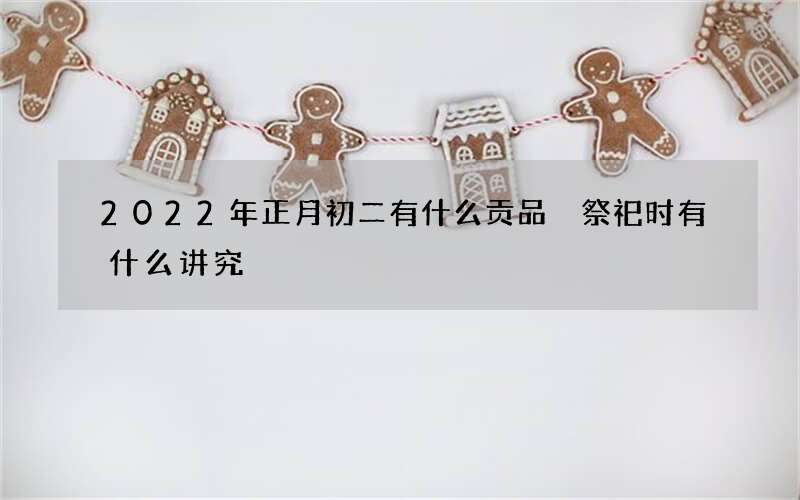 2022年正月初二有什么贡品 祭祀时有什么讲究